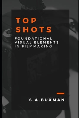 Top Shots: Foundational Visual Elements in Film Making by Buxman, S. A.