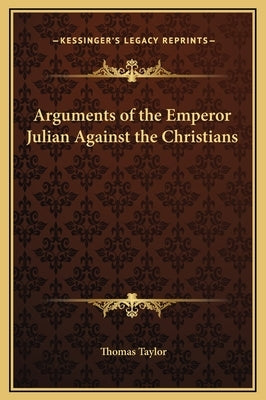 Arguments of the Emperor Julian Against the Christians by Taylor, Thomas
