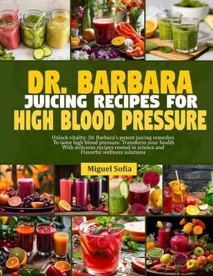 Dr. Barbara Juicing Recipes for High Blood Pressure: Unlock vitalty: Dr. Barbara's potent juicing remedies to tame high blood pressure. Transform your by Sofia, Miguel