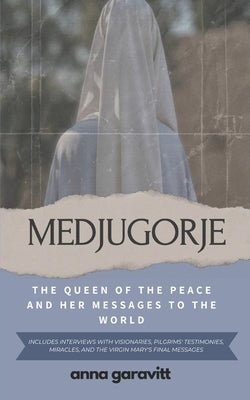 Medjugorje: The Queen of Peace and Her Messages to the World: Includes interviews with visionaries, pilgrims' testimonies, miracle by Garavitt, Anna
