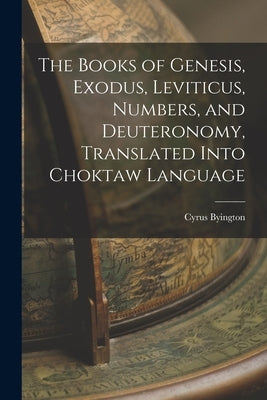 The Books of Genesis, Exodus, Leviticus, Numbers, and Deuteronomy, Translated Into Choktaw Language by Byington, Cyrus