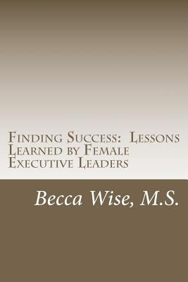 Finding Success: Lessons Learned by Female Executive Leaders by Wise, Becca