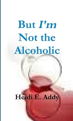 But I'm not the Alcoholic by Addy, Heidi E.