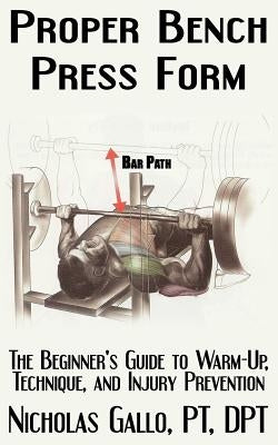 Proper Bench Press Form: The Beginner's Guide to Warm-Up, Technique, and Injury Prevention by Gallo, Nicholas