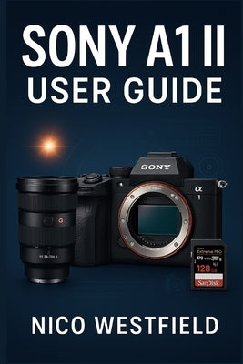 Sony A1 II User Guide: Step-by-Step Guidance to Understand Overlooked Settings and Learn Key Features for More Reliable Results by Westfield, Nico