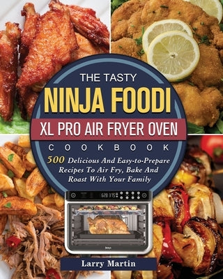 The Tasty Ninja Foodi XL Pro Air Fryer Oven Cookbook: 500 Delicious And Easy-to-Prepare Recipes To Air Fry, Bake And Roast With Your Family by Martin, Larry