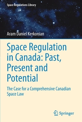 Space Regulation in Canada: Past, Present and Potential: The Case for a Comprehensive Canadian Space Law by Kerkonian, Aram Daniel