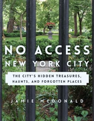 No Access New York City: The City's Hidden Treasures, Haunts, and Forgotten Places by McDonald, Jamie
