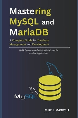 Mastering MySQL and MariaDB: A Complete Guide for Database Management and Development: Build, Secure, and Optimize Databases for Modern Applications by Maxwell, Mike J.