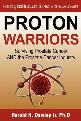 Proton Warriors: Surviving Prostate Cancer AND the Prostate Cancer Industry by Dawley Jr. Ph. D., Harold H.