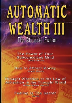 Automatic Wealth III: The Attractor Factor - Including: The Power of Your Subconscious Mind, How to Attract Money, The Law of Attraction AND by Murphy, Joseph
