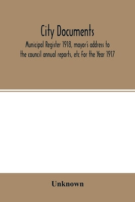 City documents. Municipal register 1918, mayor's address to the council annual reports, etc For the Year 1917 by Unknown