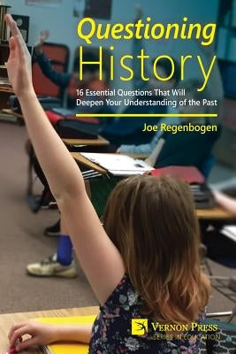 Questioning History: 16 Essential Questions That Will Deepen Your Understanding of the Past by Regenbogen, Joe