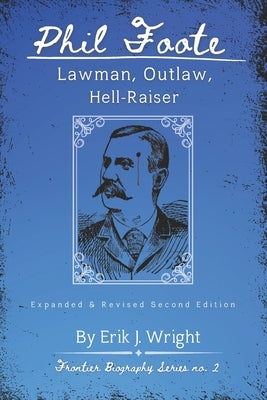 Phil Foote: Lawman, Outlaw, Hell-Raiser by Wright, Erik J.