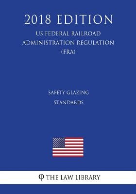 Safety Glazing Standards (US Federal Railroad Administration Regulation) (FRA) (2018 Edition) by The Law Library