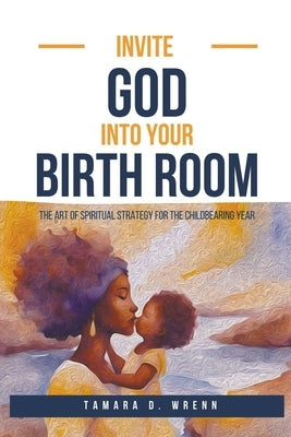 Invite God Into Your Birth Room: The Art of Spiritual Strategy for the Childbearing Year by Wrenn, Tamara D.