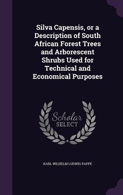 Silva Capensis, or a Description of South African Forest Trees and Arborescent Shrubs Used for Technical and Economical Purposes by Pappe, Karl Wilhelm Ludwig