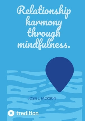Relationship harmony through mindfulness. by J. Jackson, Josie