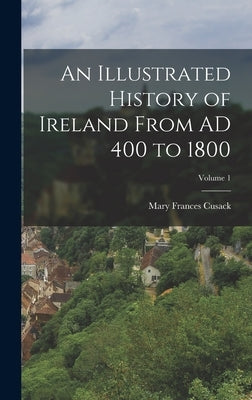 An Illustrated History of Ireland From AD 400 to 1800; Volume 1 by Cusack, Mary Frances
