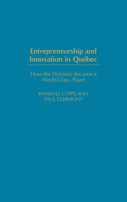 Entrepreneurship and Innovation in Quebec: How the Province Became a World-Class Player by Capps, Randall
