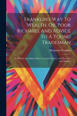 Franklin's Way To Wealth, Or, Poor Richard, And Advice To A Young Tradesman: To Which Are Added, Pope's Universal Prayer, And Proverbs And Maxims by Franklin, Benjamin