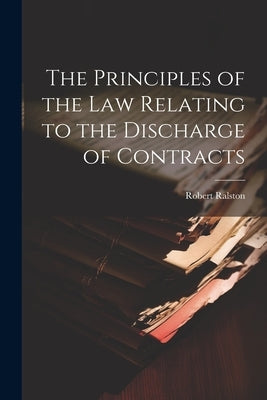 The Principles of the Law Relating to the Discharge of Contracts by Robert, Ralston