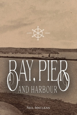 Bay, Pier and Harbour: The story of overseas ships and trade at Portland, Victoria from 1883 to 1960 by MacLean, Neil