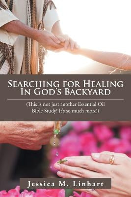 Searching for Healing in God's Backyard: (This Is Not Just Another Essential Oil Bible Study! It'S so Much More!) by Linhart, Jessica M.