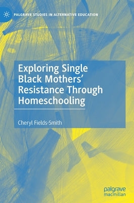 Exploring Single Black Mothers' Resistance Through Homeschooling by Fields-Smith, Cheryl