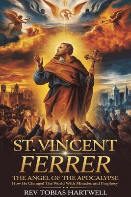 St. Vincent Ferrer: The Angel Of The Apocalypse, How He Changed The World With Miracles And Prophecy. by Hartwell, Tobias