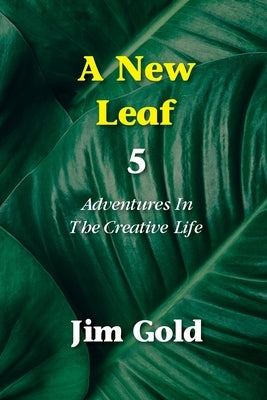 A New Leaf 5: Adventures In The Creative Life by Gold, Jim