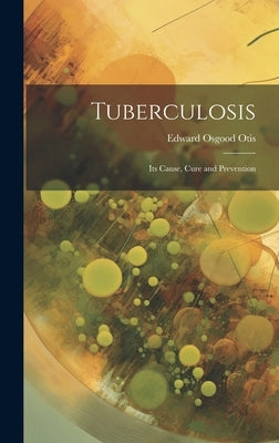 Tuberculosis: Its Cause, Cure and Prevention by Otis, Edward Osgood