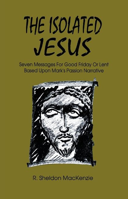 The Isolated Jesus: Seven Messages for Good Friday or Lent Based Upon Mark's Passion Narrative by MacKenzie, Roy Sheldon