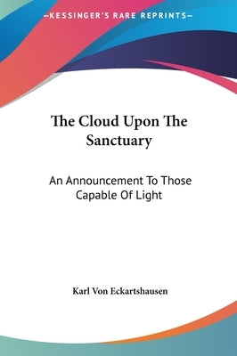 The Cloud Upon The Sanctuary: An Announcement To Those Capable Of Light by Von Eckartshausen, Karl