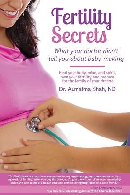 Fertility Secrets: What Your Doctor Didn't Tell You About Baby-Making: Heal Your Body, Mind, and Spirit, Own Your Fertility, and Prepare by Shah, Aumatma