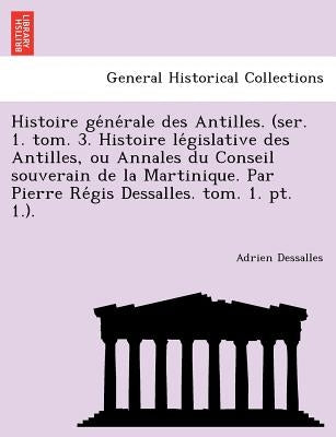 Histoire générale des Antilles. (ser. 1. tom. 3. Histoire législative des Antilles, ou Annales du Conseil souverain de la Martinique by Dessalles, Adrien