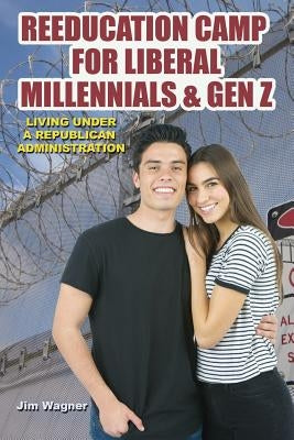 Reeducation Camp for Liberal Millennials and Gen Z: Living Under A Republican Administration by Wagner, Jim