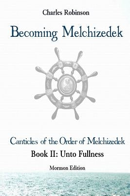 Becoming Melchizedek: The Eternal Priesthood and Your Journey: Unto Fullness, Mormon Edition by Robinson Phd, Charles J.