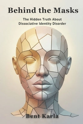 Behind the Masks: The Hidden Truth About Dissociative Identity Disorder by Karla, Bent
