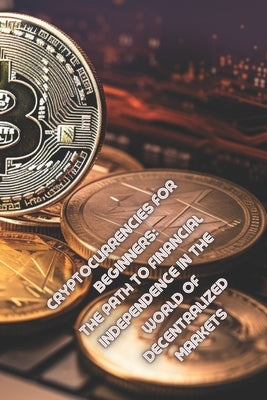 Cryptocurrencies for Beginners: The Path to Financial Independence in the World of Decentralized Markets by Tryshyn, Sergiy