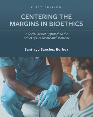 Centering the Margins in Bioethics: A Social Justice Approach to the Ethics of Healthcare and Medicine by Sanchez Borboa, Santiago