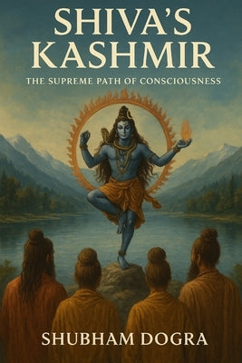 Shiva's Kashmir: The Supreme Path of Consciousness by Dogra, Shubham