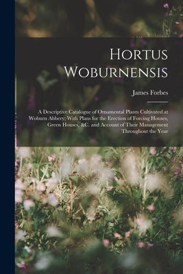 Hortus Woburnensis: A Descriptive Catalogue of Ornamental Plants Cultivated at Woburn Abbery; With Plans for the Erection of Forcing House by Forbes, James