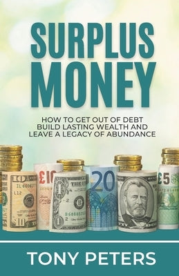 Surplus Money: How to Get Out of Debt, Build Lasting Wealth and Leave a Legacy of Abundance by Peters, Tony
