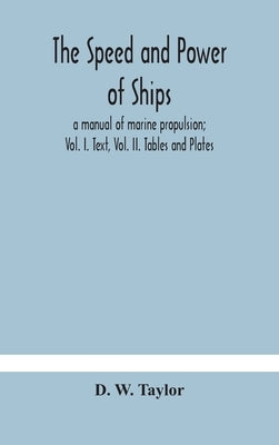 The speed and power of ships; a manual of marine propulsion; Vol. I. Text, Vol. II. Tables and Plates by W. Taylor, D.