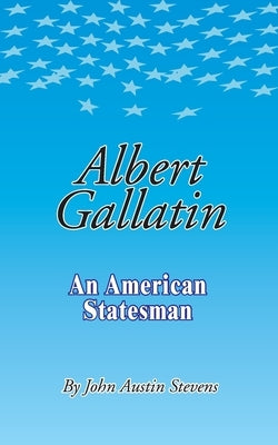 Albert Gallatin: An American Statesmen by Stevens, John Austin
