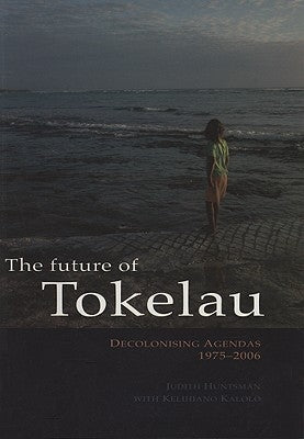 The Future of Tokelau: Decolonising Agendas, 1975-2006 by Huntsman, Judith