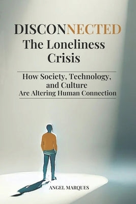 Disconnected: The Loneliness Crisis: How Society, Technology and Culture are Altering Human Connection by Marques, Angel