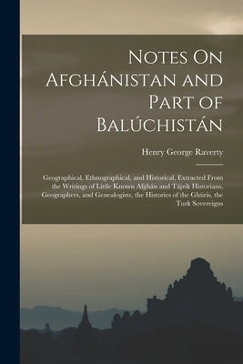 Notes On Afghánistan and Part of Balúchistán: Geographical, Ethnographical, and Historical, Extracted From the Writings of Little Known Afghán and Táj by Raverty, Henry George