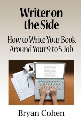 Writer on the Side: How to Write Your Book Around Your 9 to 5 Job by Cohen, Bryan